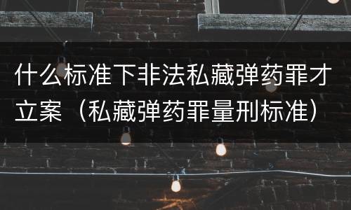 什么标准下非法私藏弹药罪才立案（私藏弹药罪量刑标准）