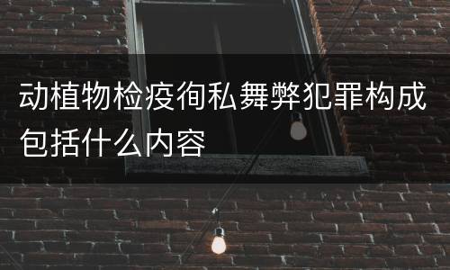 动植物检疫徇私舞弊犯罪构成包括什么内容