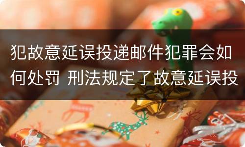 犯故意延误投递邮件犯罪会如何处罚 刑法规定了故意延误投递邮件罪