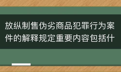 放纵制售伪劣商品犯罪行为案件的解释规定重要内容包括什么
