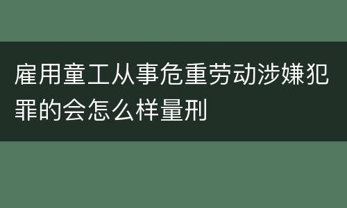 雇用童工从事危重劳动涉嫌犯罪的会怎么样量刑