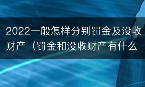 2022一般怎样分别罚金及没收财产（罚金和没收财产有什么区别）