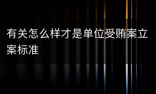 有关怎么样才是单位受贿案立案标准