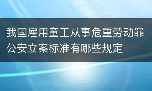 我国雇用童工从事危重劳动罪公安立案标准有哪些规定