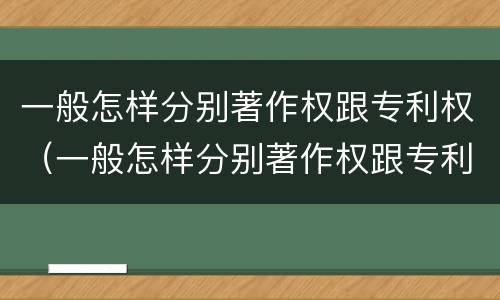一般怎样分别著作权跟专利权（一般怎样分别著作权跟专利权呢）