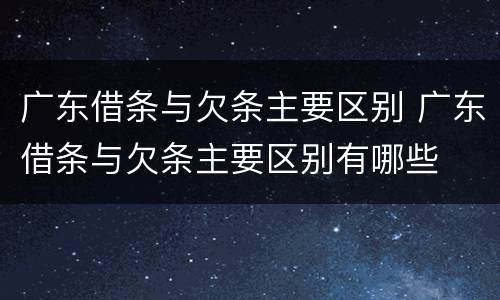 广东借条与欠条主要区别 广东借条与欠条主要区别有哪些