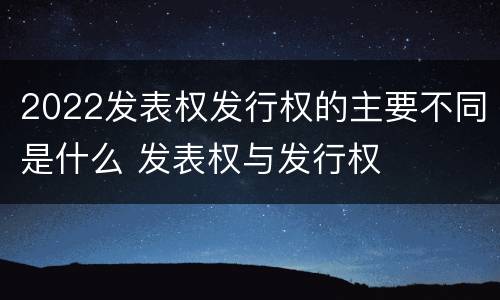 2022发表权发行权的主要不同是什么 发表权与发行权