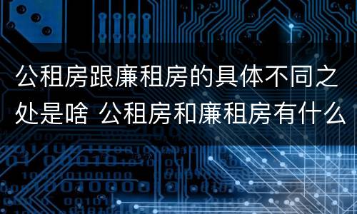 公租房跟廉租房的具体不同之处是啥 公租房和廉租房有什么区别呢