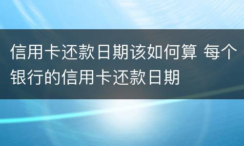 信用卡还款日期该如何算 每个银行的信用卡还款日期