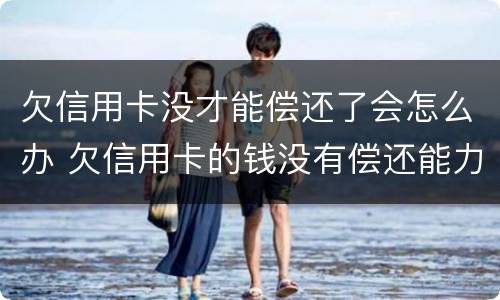 欠信用卡没才能偿还了会怎么办 欠信用卡的钱没有偿还能力了怎么办