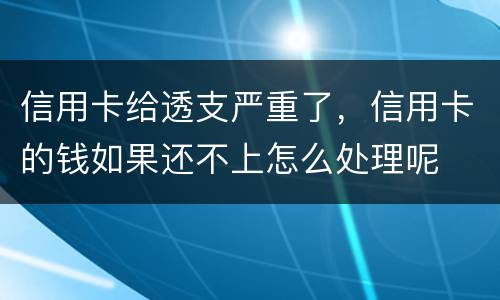 信用卡给透支严重了，信用卡的钱如果还不上怎么处理呢
