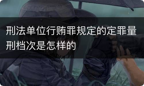 刑法单位行贿罪规定的定罪量刑档次是怎样的