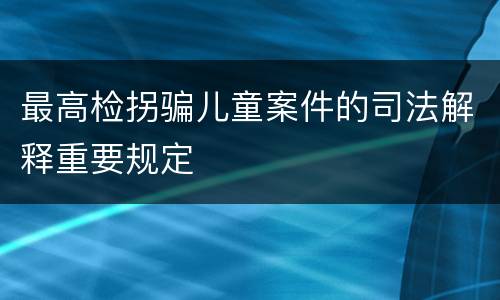 最高检拐骗儿童案件的司法解释重要规定