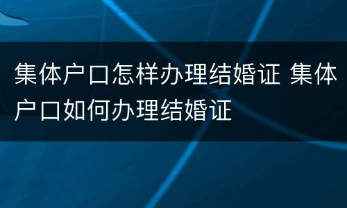 集体户口怎样办理结婚证 集体户口如何办理结婚证