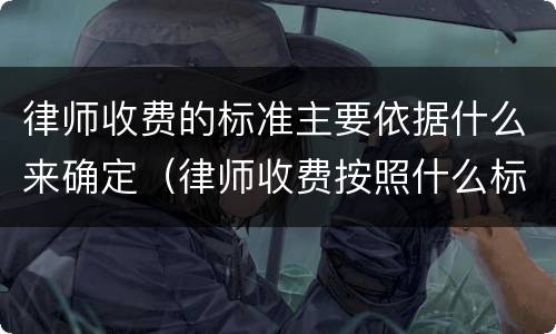 律师收费的标准主要依据什么来确定（律师收费按照什么标准）