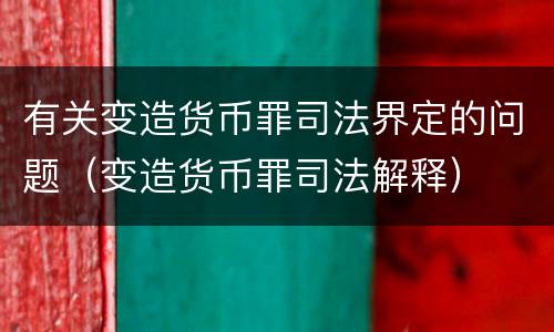 有关变造货币罪司法界定的问题（变造货币罪司法解释）