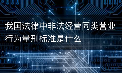 我国法律中非法经营同类营业行为量刑标准是什么