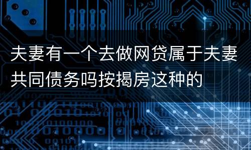 夫妻有一个去做网贷属于夫妻共同债务吗按揭房这种的
