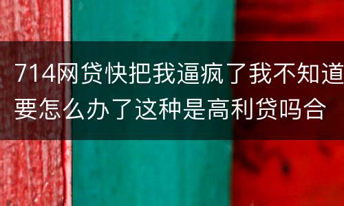 714网贷快把我逼疯了我不知道要怎么办了这种是高利贷吗合法吗