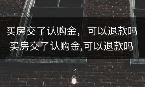 买房交了认购金，可以退款吗 买房交了认购金,可以退款吗怎么退