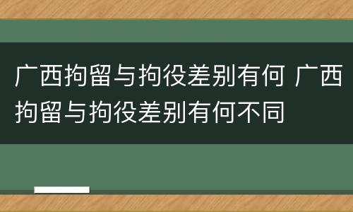 广西拘留与拘役差别有何 广西拘留与拘役差别有何不同