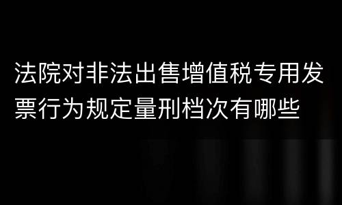 法院对非法出售增值税专用发票行为规定量刑档次有哪些