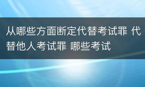 从哪些方面断定代替考试罪 代替他人考试罪 哪些考试