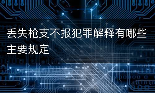 丢失枪支不报犯罪解释有哪些主要规定