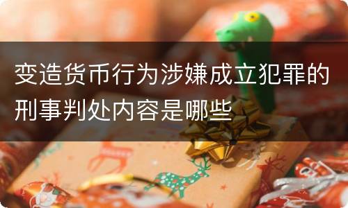 变造货币行为涉嫌成立犯罪的刑事判处内容是哪些