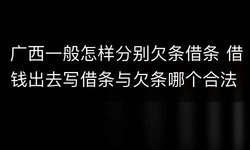 广西一般怎样分别欠条借条 借钱出去写借条与欠条哪个合法