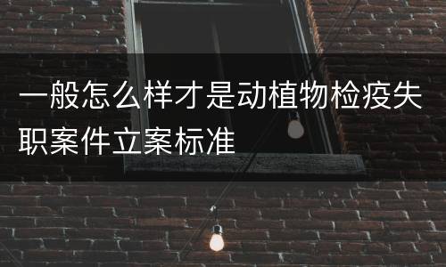 一般怎么样才是动植物检疫失职案件立案标准