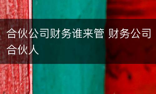 合伙公司财务谁来管 财务公司合伙人