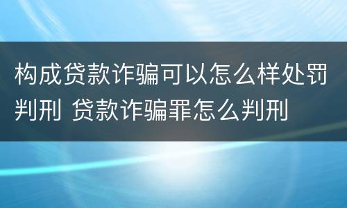 构成贷款诈骗可以怎么样处罚判刑 贷款诈骗罪怎么判刑