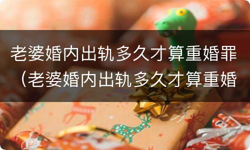 老婆婚内出轨多久才算重婚罪（老婆婚内出轨多久才算重婚罪行为）