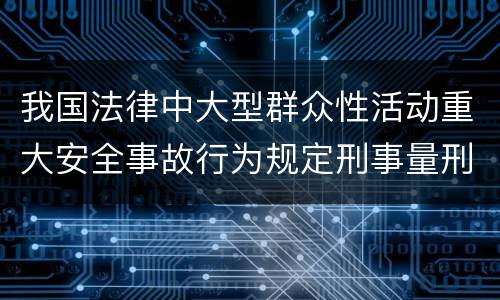 我国法律中大型群众性活动重大安全事故行为规定刑事量刑幅度是什么
