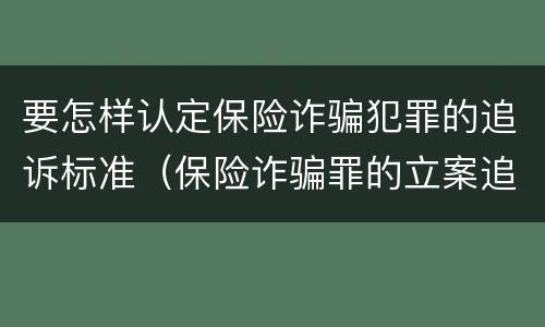 要怎样认定保险诈骗犯罪的追诉标准（保险诈骗罪的立案追诉标准是什么）