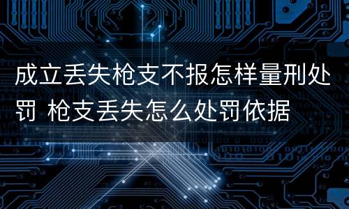 成立丢失枪支不报怎样量刑处罚 枪支丢失怎么处罚依据