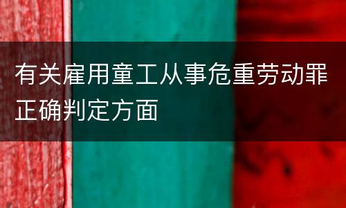 有关雇用童工从事危重劳动罪正确判定方面