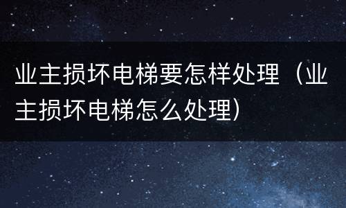 业主损坏电梯要怎样处理（业主损坏电梯怎么处理）