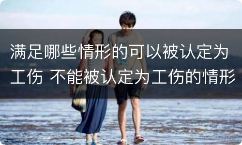 满足哪些情形的可以被认定为工伤 不能被认定为工伤的情形包括