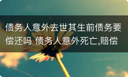 债务人意外去世其生前债务要偿还吗 债务人意外死亡,赔偿金需还债务吗