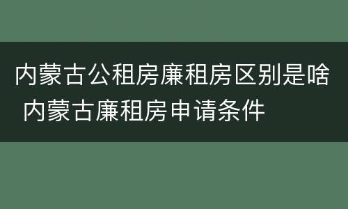 内蒙古公租房廉租房区别是啥 内蒙古廉租房申请条件