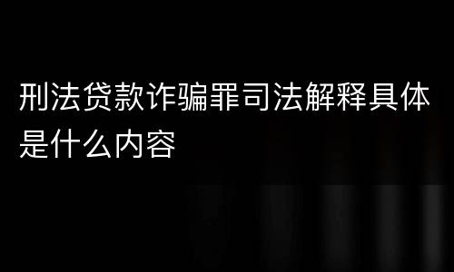 刑法贷款诈骗罪司法解释具体是什么内容