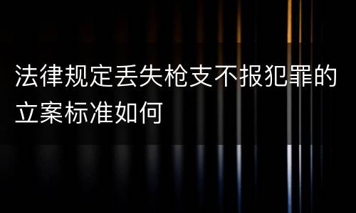 法律规定丢失枪支不报犯罪的立案标准如何