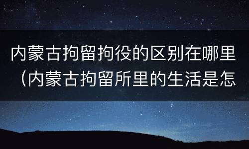 内蒙古拘留拘役的区别在哪里（内蒙古拘留所里的生活是怎么样的）