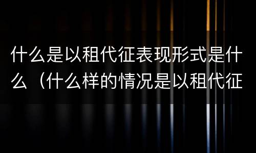 什么是以租代征表现形式是什么（什么样的情况是以租代征?）