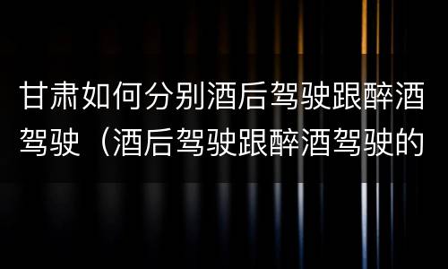 甘肃如何分别酒后驾驶跟醉酒驾驶（酒后驾驶跟醉酒驾驶的区别）
