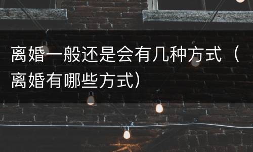 离婚一般还是会有几种方式（离婚有哪些方式）