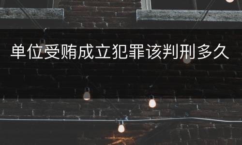 单位受贿成立犯罪该判刑多久