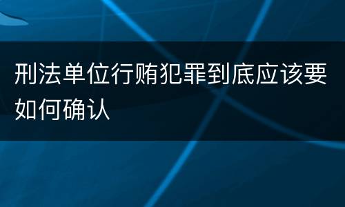 刑法单位行贿犯罪到底应该要如何确认